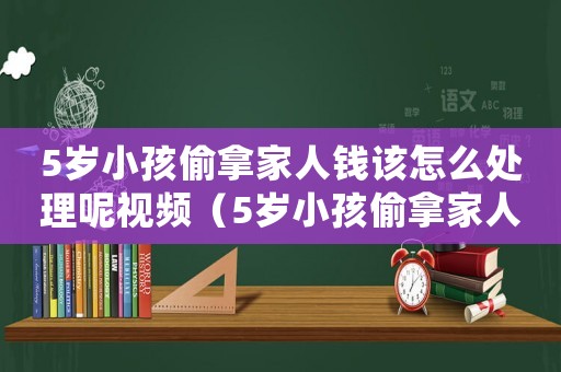 5歲小孩偷拿家人錢(qián)該怎么處理呢視頻（5歲小孩偷拿家人錢(qián)該怎么處理）