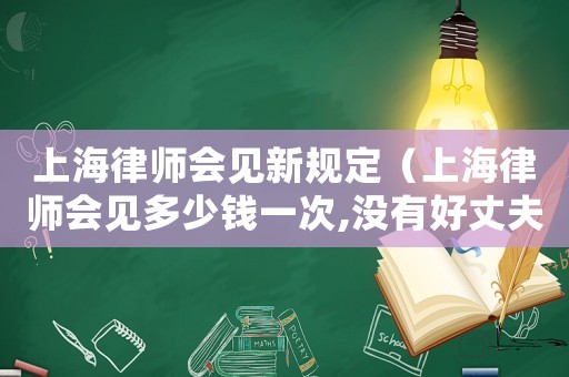 上海律師會見新規(guī)定（上海律師會見多少錢一次,沒有好丈夫）