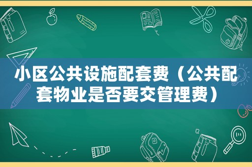 小區公共設施配套費（公共配套物業是否要交管理費）