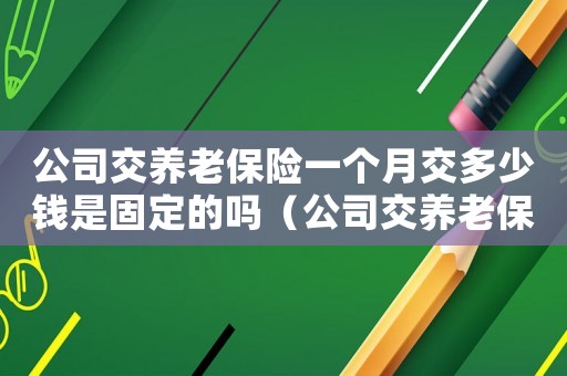 公司交養老保險一個月交多少錢是固定的嗎（公司交養老保險一個月交多少錢）