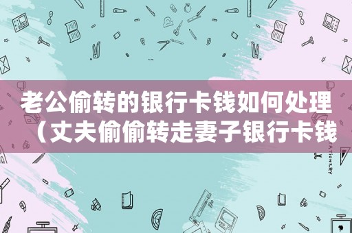 老公偷轉(zhuǎn)的銀行卡錢(qián)如何處理（丈夫偷偷轉(zhuǎn)走妻子銀行卡錢(qián)）