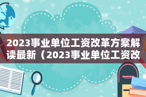 2023事業單位工資改革方案解讀最新（2023事業單位工資改革方案解讀）