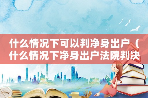 什么情況下可以判凈身出戶（什么情況下凈身出戶法院判決）