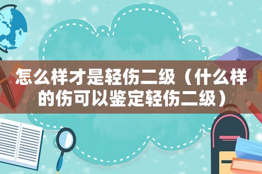 怎么樣才是輕傷二級（什么樣的傷可以鑒定輕傷二級）