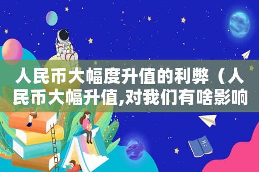 人民幣大幅度升值的利弊（人民幣大幅升值,對我們有啥影響嗎）