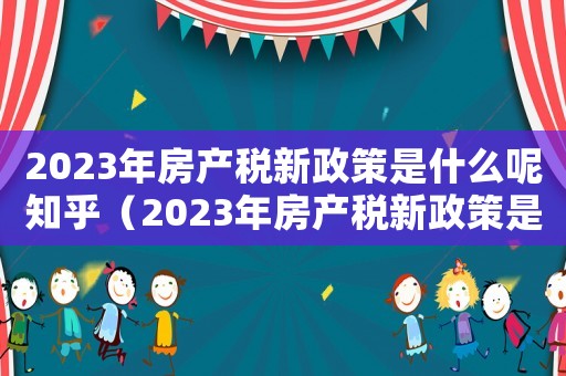 2023年房產稅新政策是什么呢知乎（2023年房產稅新政策是什么呢）