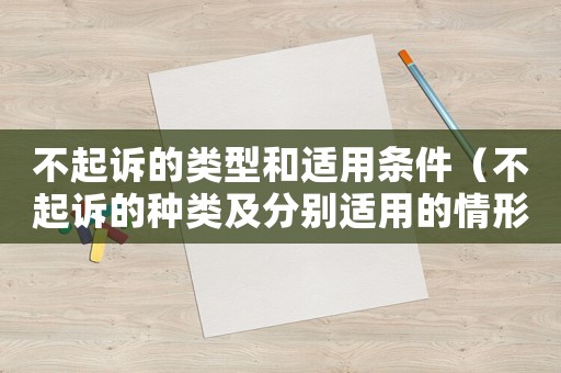 不起訴的類型和適用條件（不起訴的種類及分別適用的情形）