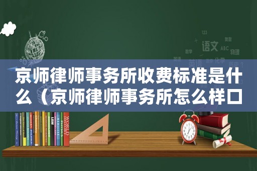 京師律師事務所收費標準是什么（京師律師事務所怎么樣口碑如何）