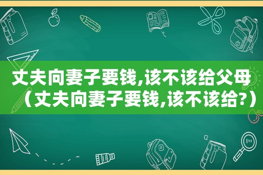 丈夫向妻子要錢,該不該給父母（丈夫向妻子要錢,該不該給?）
