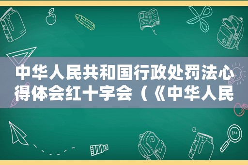 中華人民共和國行政處罰法心得體會紅十字會（《中華人民共和國行政處罰法》心得體會）