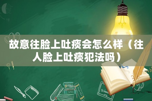 故意往臉上吐痰會怎么樣（往人臉上吐痰犯法嗎）