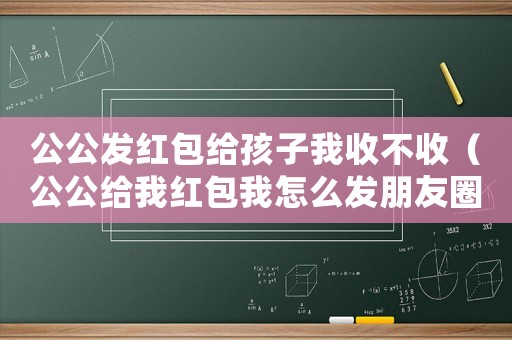 公公發紅包給孩子我收不收（公公給我紅包我怎么發朋友圈）