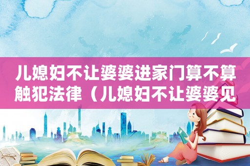 兒媳婦不讓婆婆進家門算不算觸犯法律（兒媳婦不讓婆婆見孩子犯法嗎）