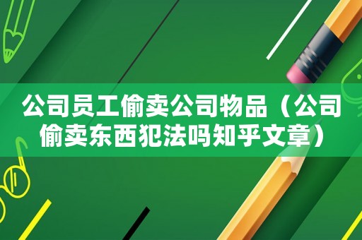 公司員工偷賣公司物品（公司偷賣東西犯法嗎知乎文章）
