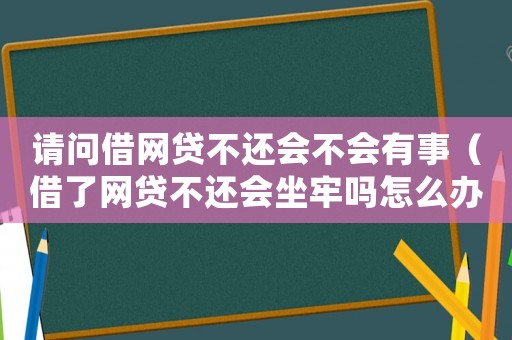 請問借網貸不還會不會有事（借了網貸不還會坐牢嗎怎么辦）