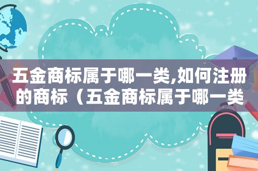 五金商標屬于哪一類,如何注冊的商標（五金商標屬于哪一類,如何注冊的）
