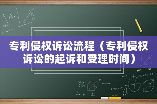 專利侵權訴訟流程（專利侵權訴訟的起訴和受理時間）