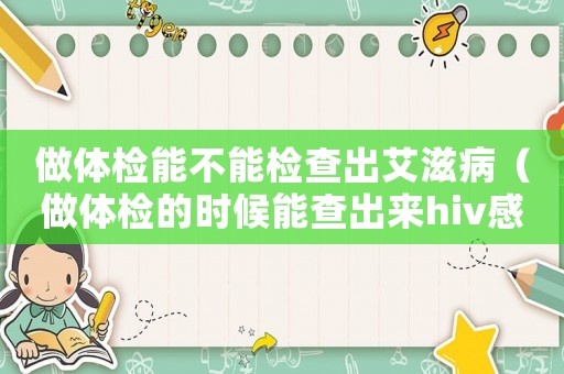 做體檢能不能檢查出艾滋病（做體檢的時候能查出來hiv感染嗎）