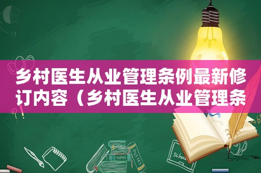 鄉(xiāng)村醫(yī)生從業(yè)管理條例最新修訂內(nèi)容（鄉(xiāng)村醫(yī)生從業(yè)管理條例最新修訂）