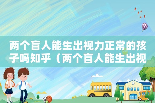 兩個盲人能生出視力正常的孩子嗎知乎（兩個盲人能生出視力正常的孩子嗎）