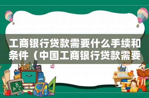 工商銀行貸款需要什么手續和條件（中國工商銀行貸款需要什么條件才能貸）