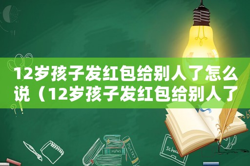 12歲孩子發紅包給別人了怎么說（12歲孩子發紅包給別人了）