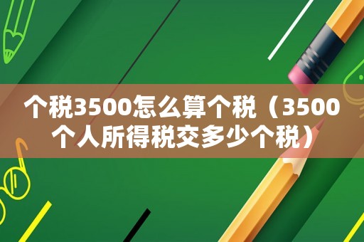 個稅3500怎么算個稅（3500個人所得稅交多少個稅）