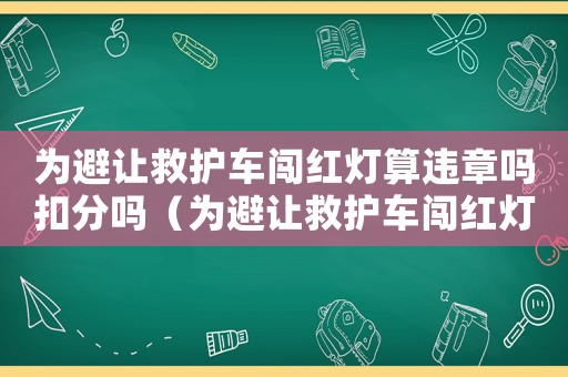 為避讓救護車闖紅燈算違章嗎扣分嗎（為避讓救護車闖紅燈算違章嗎）