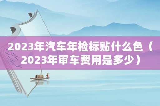 2023年汽車年檢標貼什么色（2023年審車費用是多少）