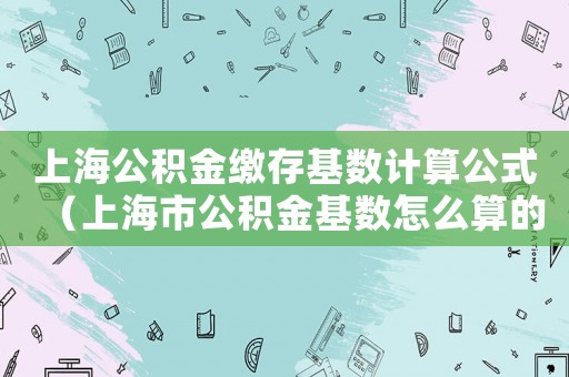 上海公積金繳存基數(shù)計(jì)算公式（上海市公積金基數(shù)怎么算的）