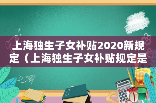 上海獨(dú)生子女補(bǔ)貼2020新規(guī)定（上海獨(dú)生子女補(bǔ)貼規(guī)定是什么意思）