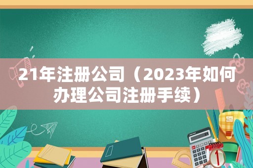 21年注冊公司（2023年如何辦理公司注冊手續）