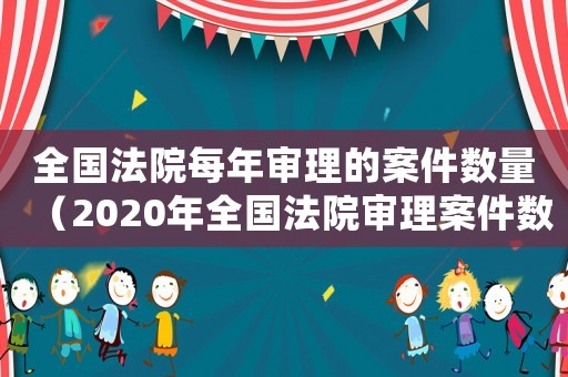全國法院每年審理的案件數量（2020年全國法院審理案件數量）