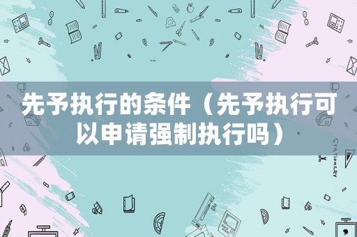 先予執(zhí)行的條件（先予執(zhí)行可以申請(qǐng)強(qiáng)制執(zhí)行嗎）