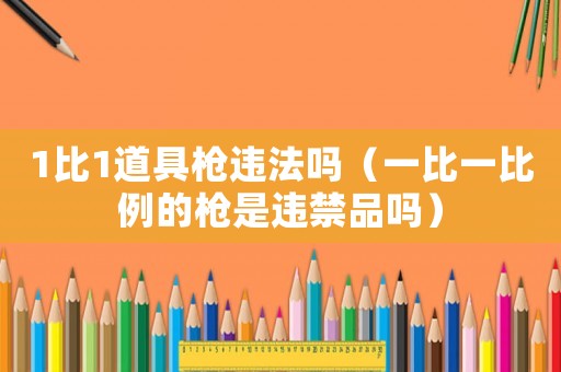 1比1道具槍違法嗎（一比一比例的槍是違禁品嗎）