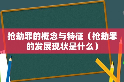 搶劫罪的概念與特征（搶劫罪的發展現狀是什么）