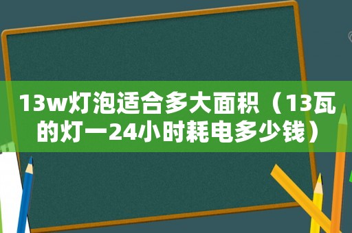 13w燈泡適合多大面積（13瓦的燈一24小時耗電多少錢）