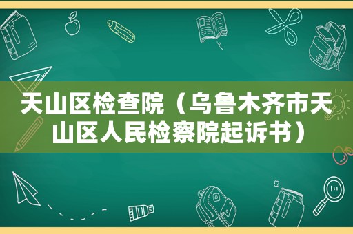 天山區檢查院（烏魯木齊市天山區人民檢察院起訴書）