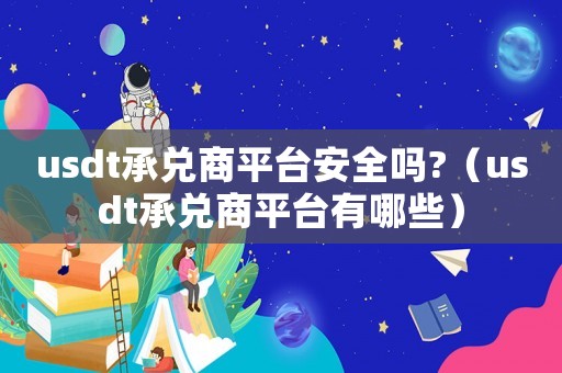 usdt承兌商平臺安全嗎?（usdt承兌商平臺有哪些）