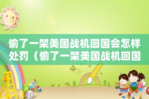偷了一架美國戰(zhàn)機回國會怎樣處罰（偷了一架美國戰(zhàn)機回國會怎樣）