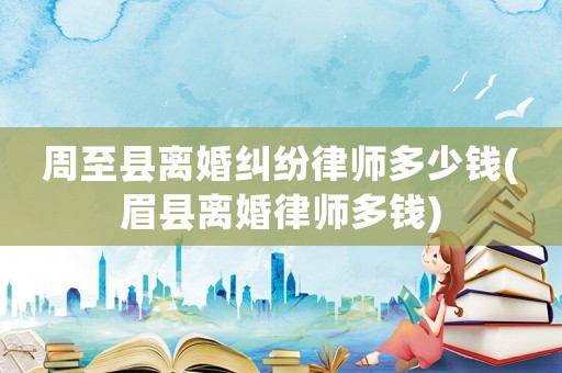 周至縣離婚糾紛律師多少錢(眉縣離婚律師多錢)