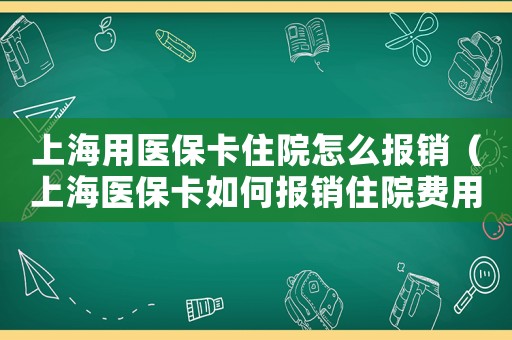 上海用醫(yī)保卡住院怎么報(bào)銷（上海醫(yī)保卡如何報(bào)銷住院費(fèi)用）