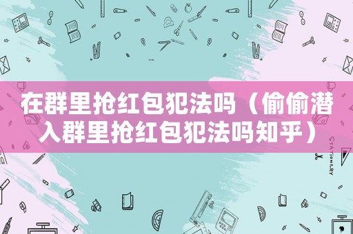 在群里搶紅包犯法嗎（偷偷潛入群里搶紅包犯法嗎知乎）