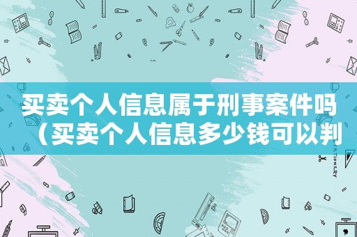 買賣個人信息屬于刑事案件嗎（買賣個人信息多少錢可以判刑）