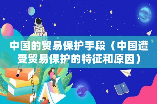 中國的貿(mào)易保護(hù)手段（中國遭受貿(mào)易保護(hù)的特征和原因）