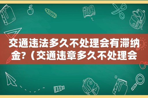 交通違法多久不處理會有滯納金?（交通違章多久不處理會有影響）