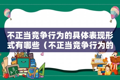 不正當(dāng)競爭行為的具體表現(xiàn)形式有哪些（不正當(dāng)競爭行為的特點是什么意思）