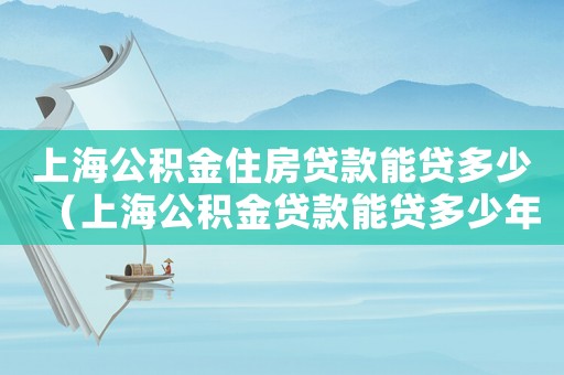 上海公積金住房貸款能貸多少（上海公積金貸款能貸多少年）