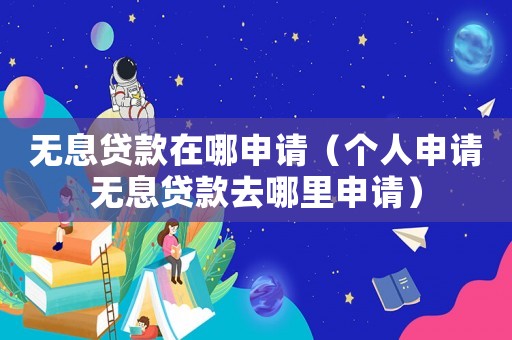 無息貸款在哪申請（個人申請無息貸款去哪里申請）