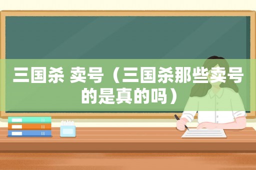 三國殺 賣號（三國殺那些賣號的是真的嗎）